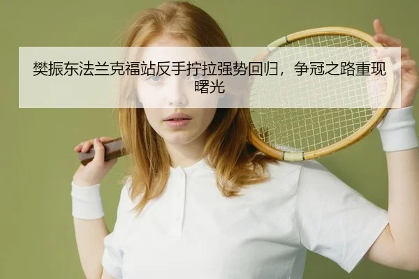 樊振东法兰克福站反手拧拉强势回归，争冠之路重现曙光